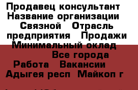 Продавец-консультант › Название организации ­ Связной › Отрасль предприятия ­ Продажи › Минимальный оклад ­ 32 000 - Все города Работа » Вакансии   . Адыгея респ.,Майкоп г.